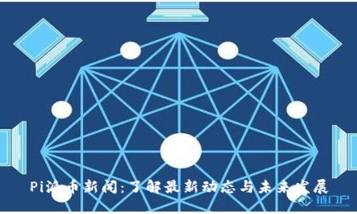 Pi派币新闻:了解最新动态与未来发展