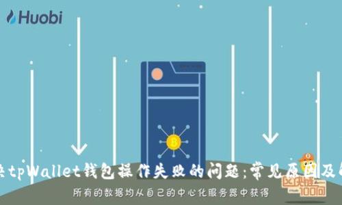 如何解决tpWallet钱包操作失败的问题:常见原因及解决方案